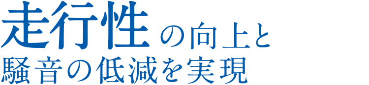 走行性の向上と騒音の低減を実現