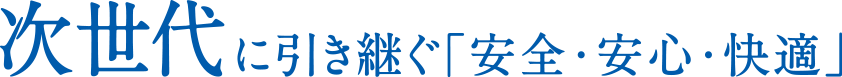 次世代に引き継ぐ｢安全・安心・快適」