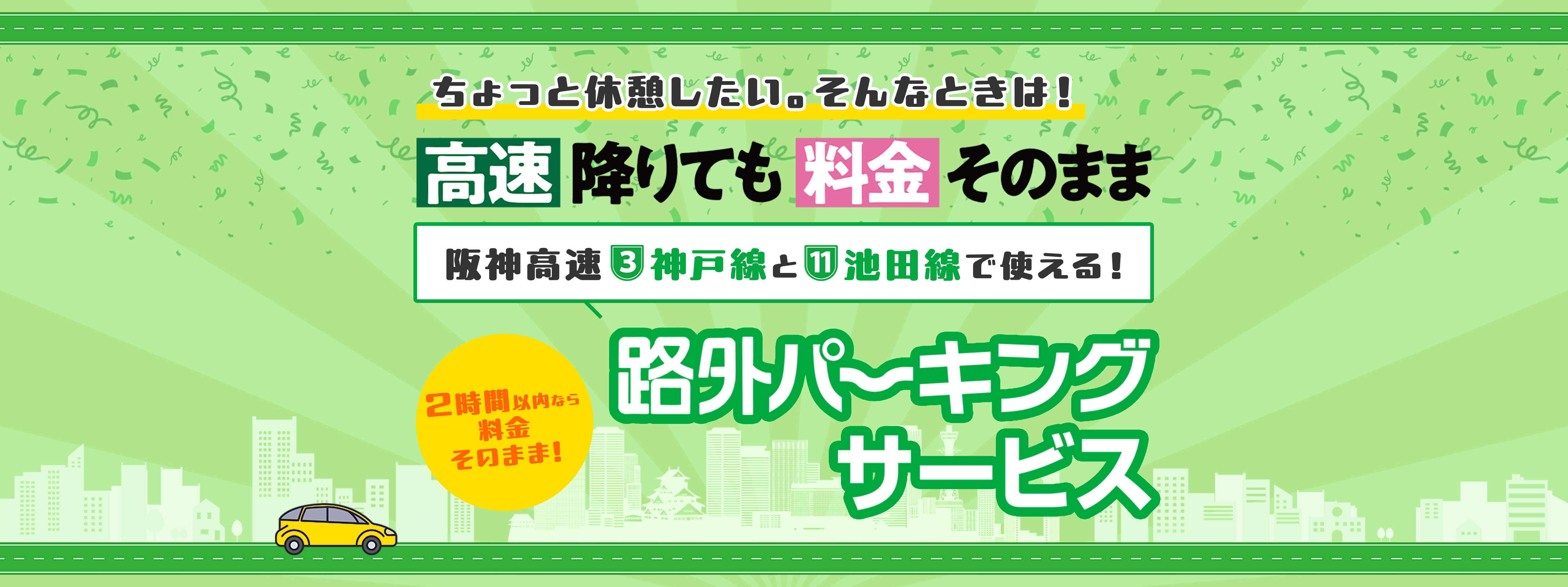 ちょっと休憩したい。そんなときは！ 高速降りても料金そのまま 阪神高速3神戸線と11池田線で使える！ 路外パーキングサービス 2時間以内なら料金そのまま！ PCメインビジュアル