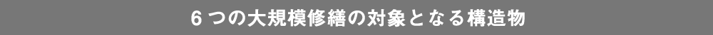 6つの大規模修繕の対象となる構造物